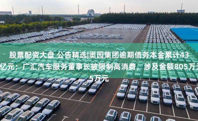股票配资大盘 公告精选|奥园集团逾期债务本金累计432亿元；广汇汽车服务董事长被限制高消费，涉及金额805万元