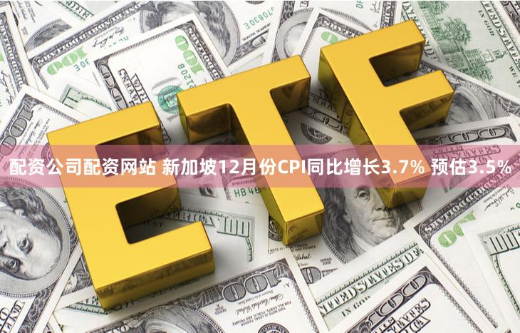 配资公司配资网站 新加坡12月份CPI同比增长3.7% 预估3.5%