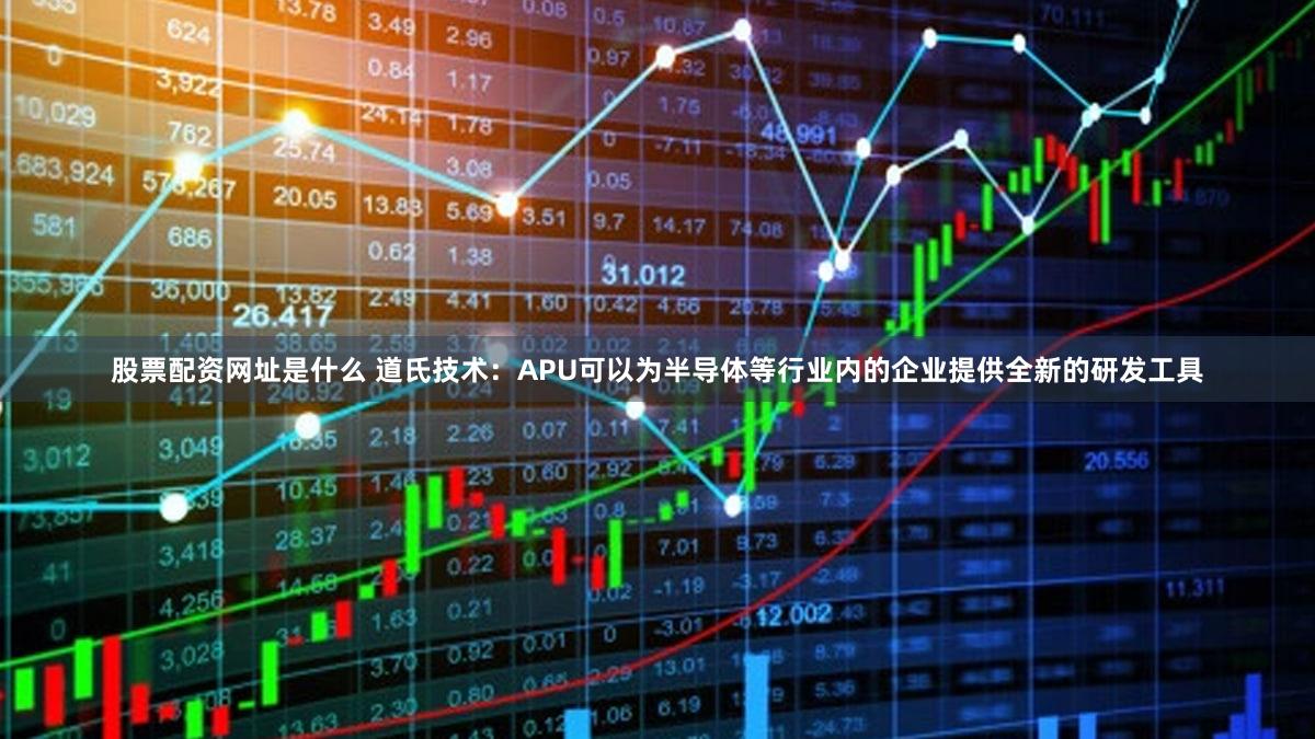 股票配资网址是什么 道氏技术：APU可以为半导体等行业内的企业提供全新的研发工具