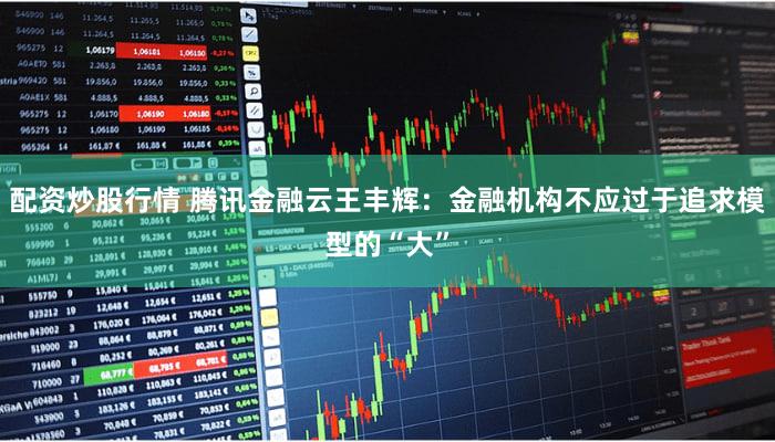 配资炒股行情 腾讯金融云王丰辉：金融机构不应过于追求模型的“大”