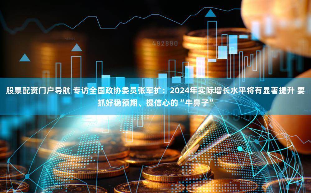 股票配资门户导航 专访全国政协委员张军扩：2024年实际增长水平将有显著提升 要抓好稳预期、提信心的“牛鼻子”