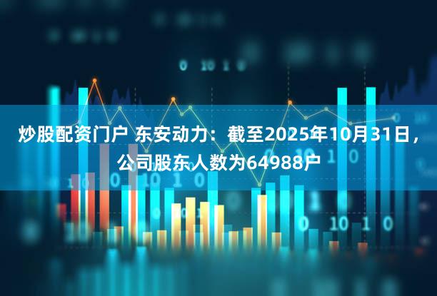 炒股配资门户 东安动力：截至2025年10月31日，公司股东人数为64988户