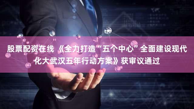 股票配资在线 《全力打造“五个中心”全面建设现代化大武汉五年行动方案》获审议通过
