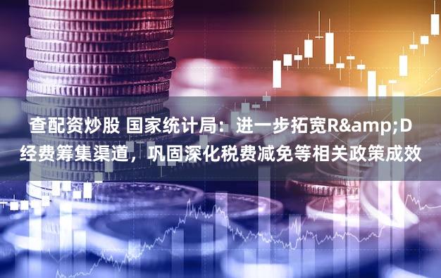 查配资炒股 国家统计局:进一步拓宽R&D经费筹集渠道,巩固深化税费减免等相关政策成效