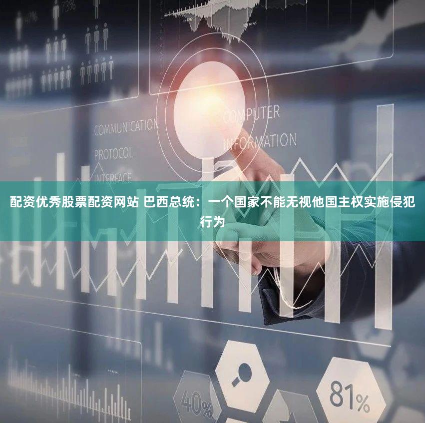 配资优秀股票配资网站 巴西总统：一个国家不能无视他国主权实施侵犯行为