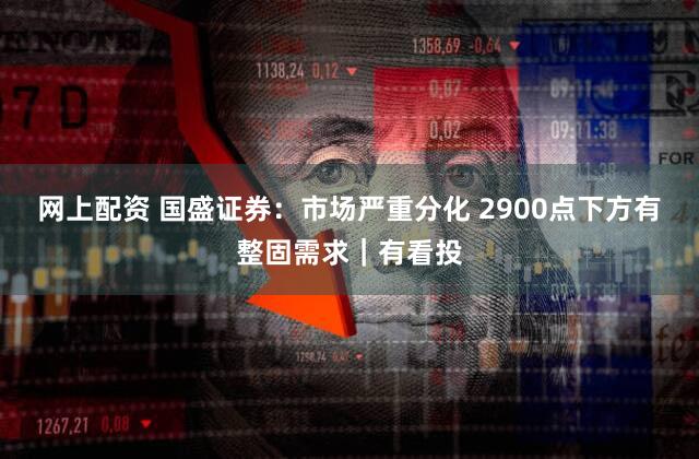 网上配资 国盛证券：市场严重分化 2900点下方有整固需求｜有看投