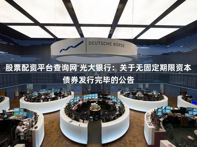 股票配资平台查询网 光大银行：关于无固定期限资本债券发行完毕的公告