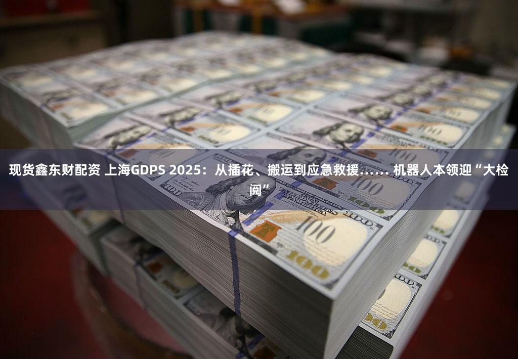现货鑫东财配资 上海GDPS 2025：从插花、搬运到应急救援…… 机器人本领迎“大检阅”