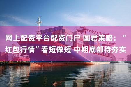 网上配资平台配资门户 国君策略:“红包行情”看短做短 中期底部待夯实