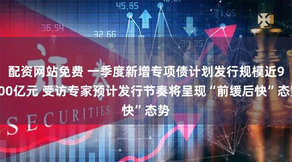 配资网站免费 一季度新增专项债计划发行规模近9000亿元 受访专家预计发行节奏将呈现“前缓后快”态势