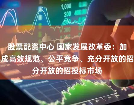 股票配资中心 国家发展改革委：加快推动形成高效规范、公平竞争、充分开放的招投标市场