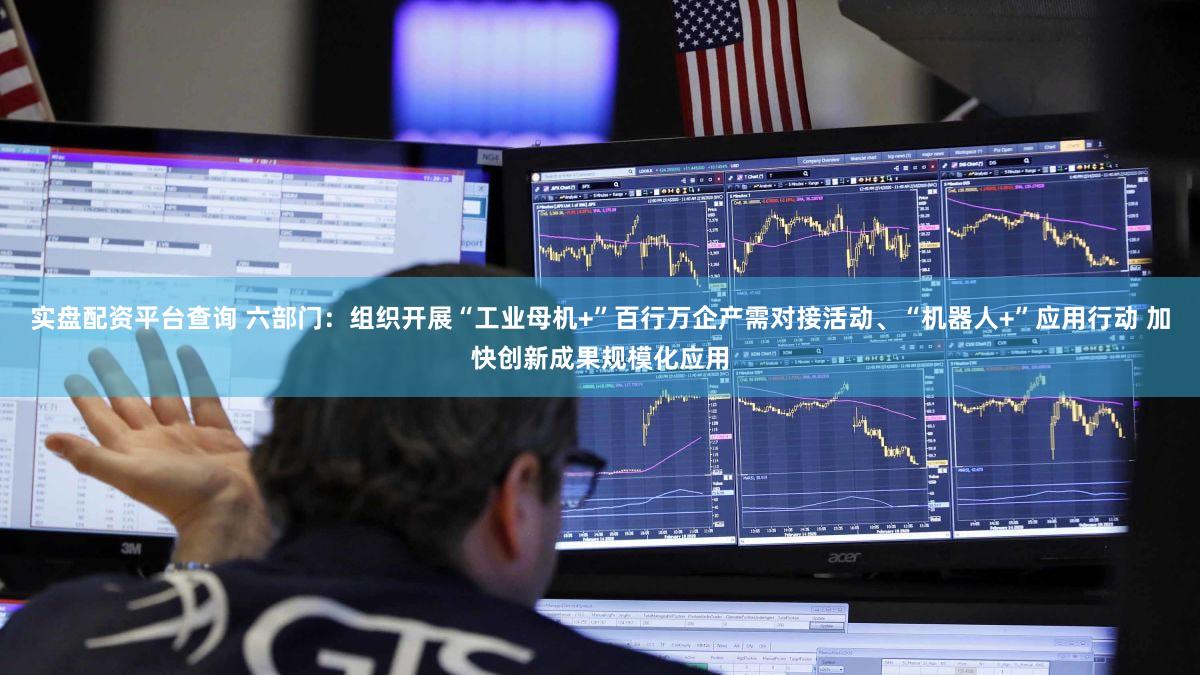 实盘配资平台查询 六部门：组织开展“工业母机+”百行万企产需对接活动、“机器人+”应用行动 加快创新成果规模化应用