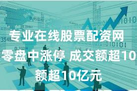 专业在线股票配资网 三六零盘中涨停 成交额超10亿元