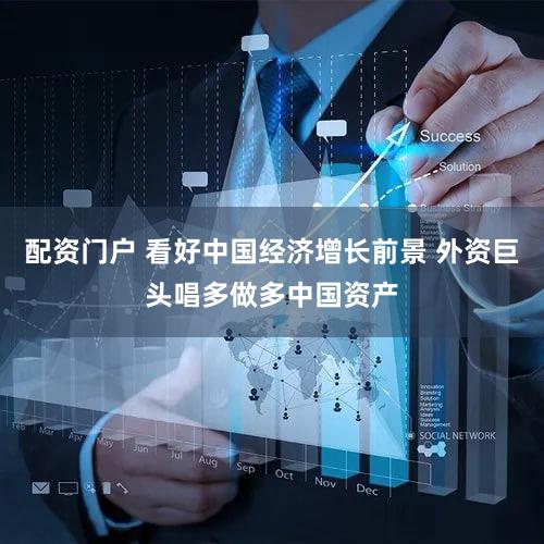 配资门户 看好中国经济增长前景 外资巨头唱多做多中国资产