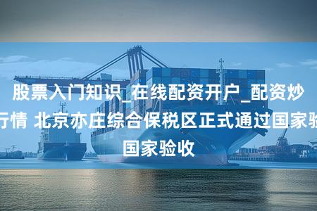 股票入门知识_在线配资开户_配资炒股行情 北京亦庄综合保税区正式通过国家验收