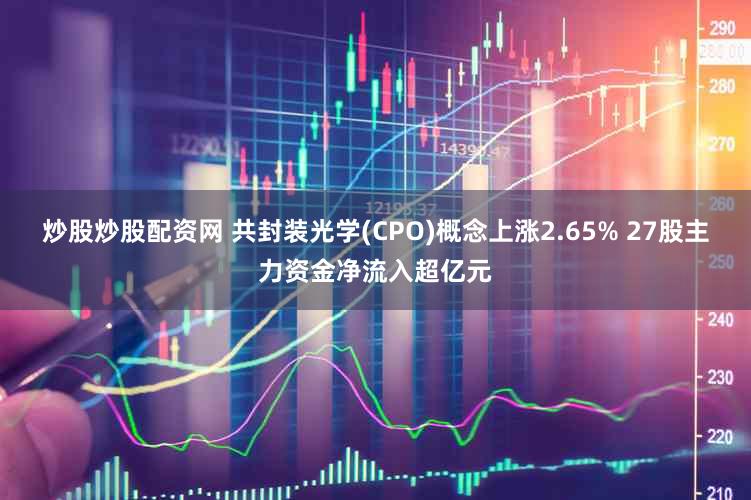 炒股炒股配资网 共封装光学(CPO)概念上涨2.65% 27股主力资金净流入超亿元