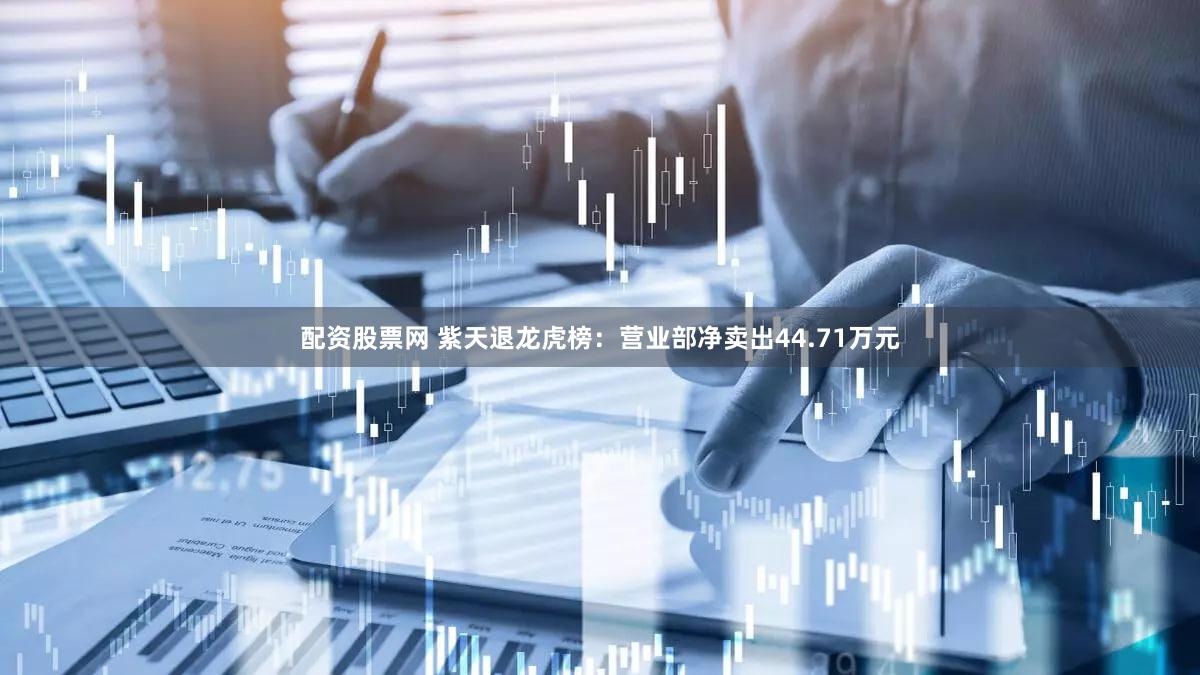 配资股票网 紫天退龙虎榜：营业部净卖出44.71万元