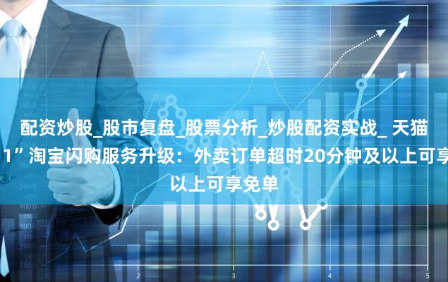 配资炒股_股市复盘_股票分析_炒股配资实战_ 天猫“双11”淘宝闪购服务升级:外卖订单超时20分钟及以上可享免单