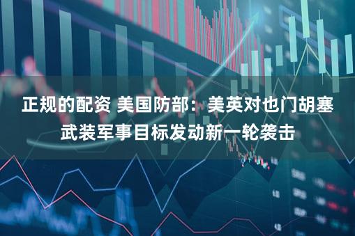 正规的配资 美国防部：美英对也门胡塞武装军事目标发动新一轮袭击