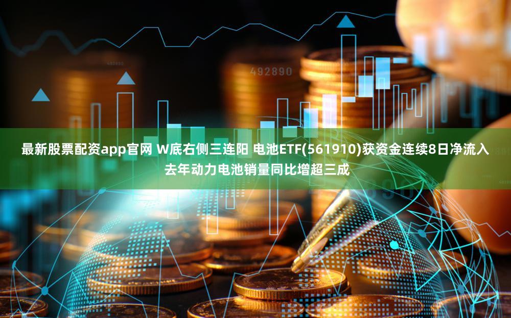 最新股票配资app官网 W底右侧三连阳 电池ETF(561910)获资金连续8日净流入 去年动力电池销量同比增超三成
