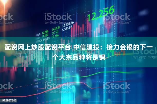 配资网上炒股配资平台 中信建投：接力金银的下一个大宗品种将是铜