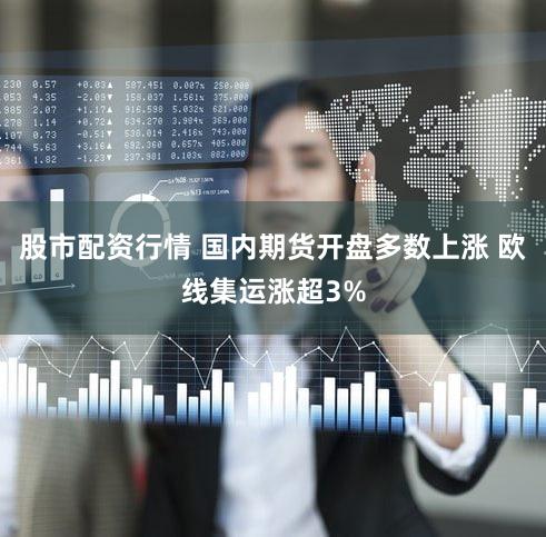 股市配资行情 国内期货开盘多数上涨 欧线集运涨超3%