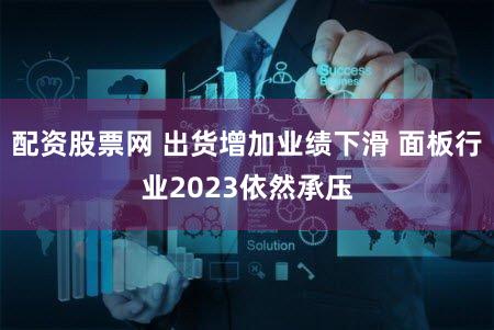 配资股票网 出货增加业绩下滑 面板行业2023依然承压