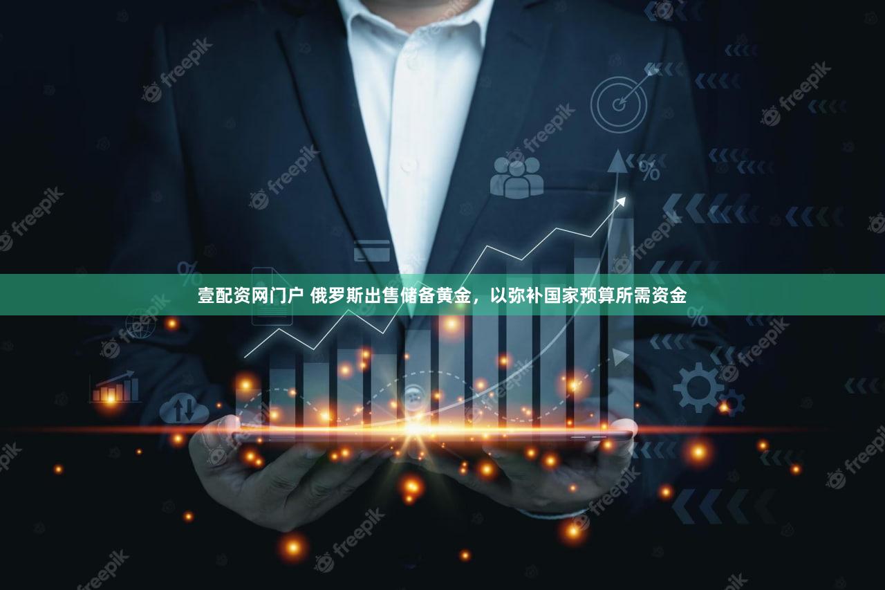 壹配资网门户 俄罗斯出售储备黄金，以弥补国家预算所需资金