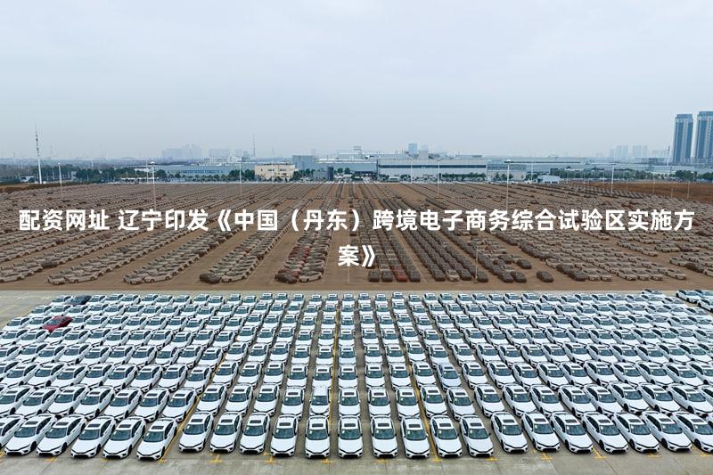 配资网址 辽宁印发《中国（丹东）跨境电子商务综合试验区实施方案》