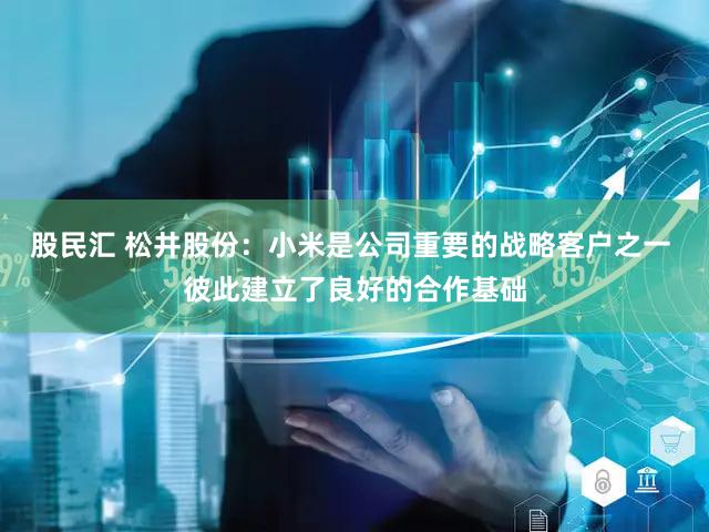 股民汇 松井股份：小米是公司重要的战略客户之一 彼此建立了良好的合作基础