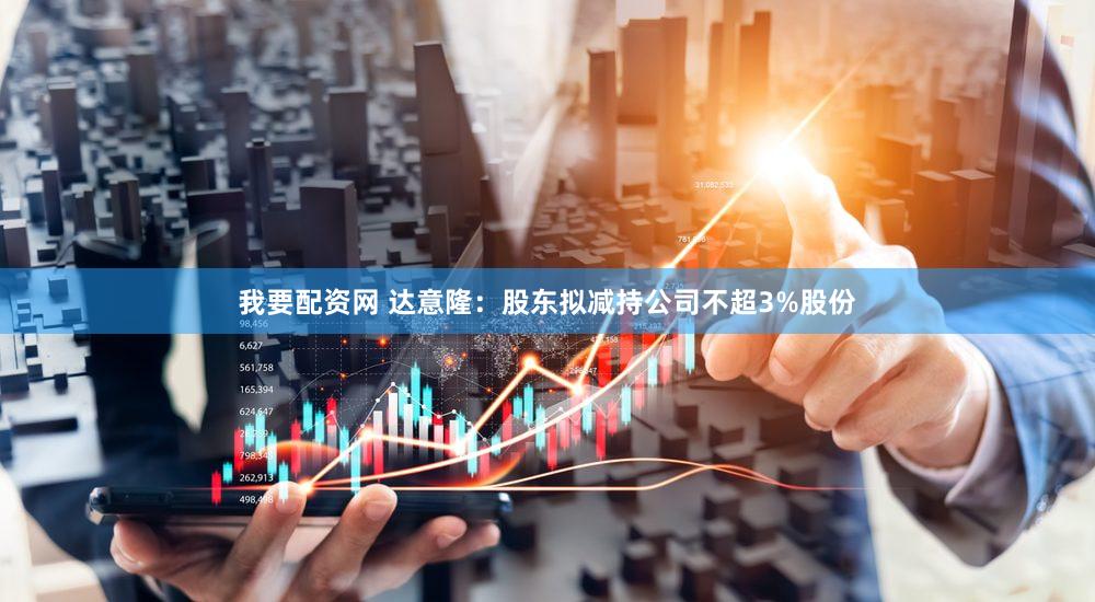 我要配资网 达意隆：股东拟减持公司不超3%股份