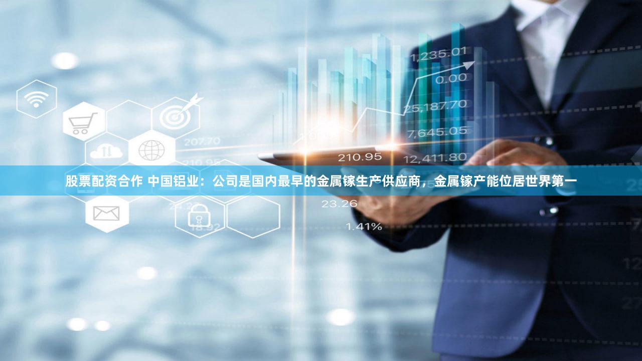 股票配资合作 中国铝业：公司是国内最早的金属镓生产供应商，金属镓产能位居世界第一