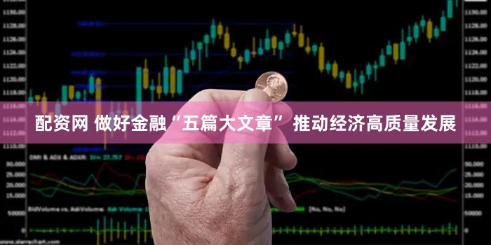 配资网 做好金融“五篇大文章” 推动经济高质量发展