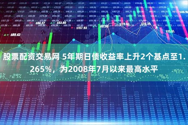 股票配资交易网 5年期日债收益率上升2个基点至1.265%，为2008年7月以来最高水平