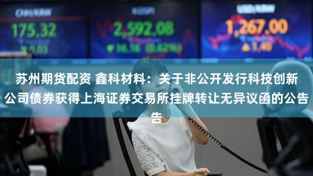 苏州期货配资 鑫科材料:关于非公开发行科技创新公司债券获得上海证券交易所挂牌转让无异议函的公告