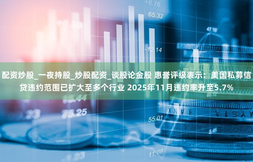 配资炒股_一夜持股_炒股配资_谈股论金股 惠誉评级表示：美国私募信贷违约范围已扩大至多个行业 2025年11月违约率升至5.7%