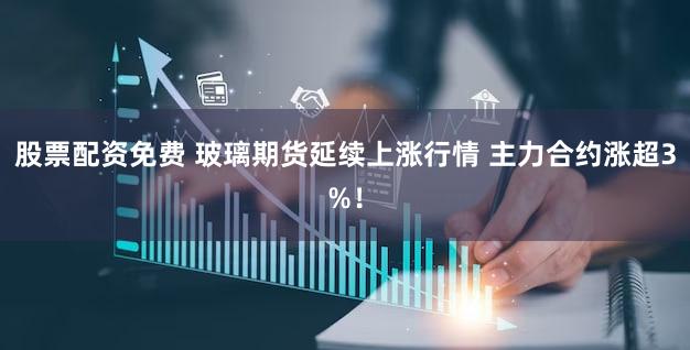 股票配资免费 玻璃期货延续上涨行情 主力合约涨超3%！