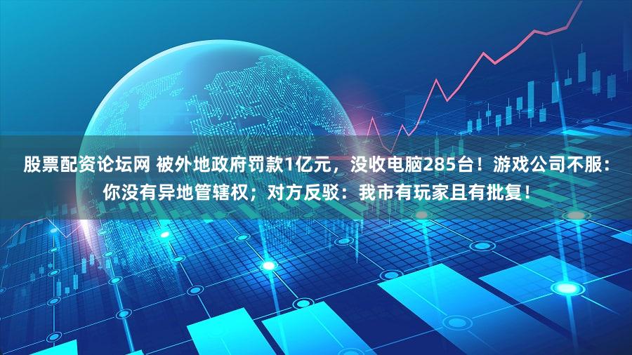 股票配资论坛网 被外地政府罚款1亿元，没收电脑285台！游戏公司不服：你没有异地管辖权；对方反驳：我市有玩家且有批复！
