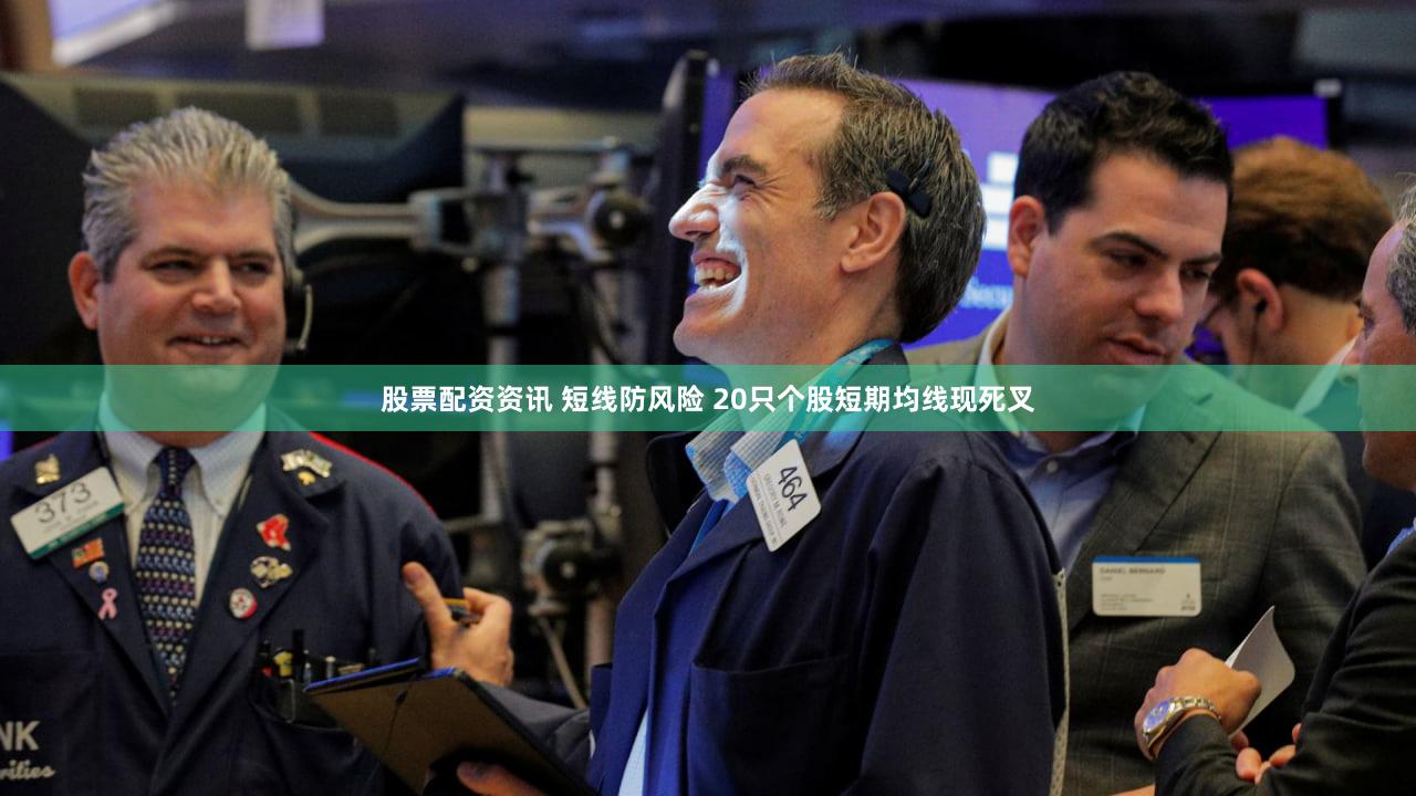 股票配资资讯 短线防风险 20只个股短期均线现死叉