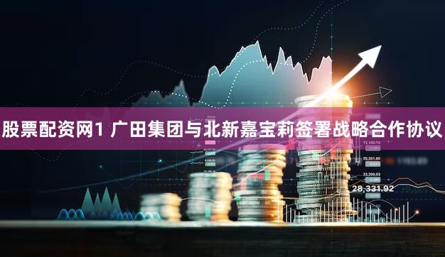 股票配资网1 广田集团与北新嘉宝莉签署战略合作协议