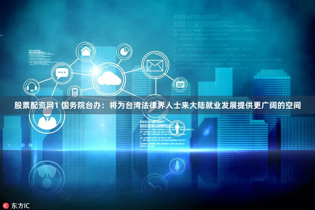 股票配资网1 国务院台办：将为台湾法律界人士来大陆就业发展提供更广阔的空间