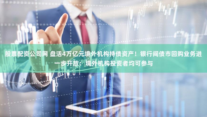 股票配资公司网 盘活4万亿元境外机构持债资产!银行间债市回购业务进一步开放:境外机构投资者均可参与