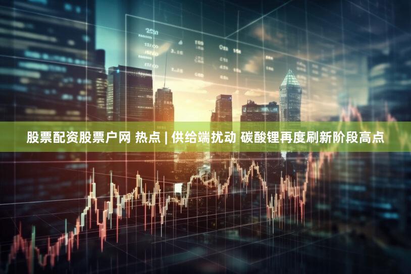 股票配资股票户网 热点 | 供给端扰动 碳酸锂再度刷新阶段高点