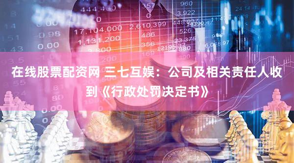 在线股票配资网 三七互娱：公司及相关责任人收到《行政处罚决定书》