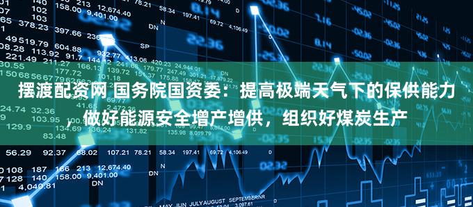 摆渡配资网 国务院国资委：提高极端天气下的保供能力，做好能源安全增产增供，组织好煤炭生产