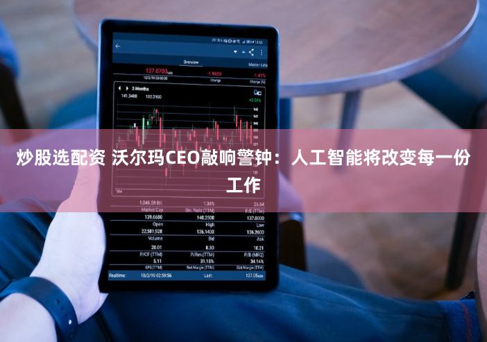 炒股选配资 沃尔玛CEO敲响警钟：人工智能将改变每一份工作