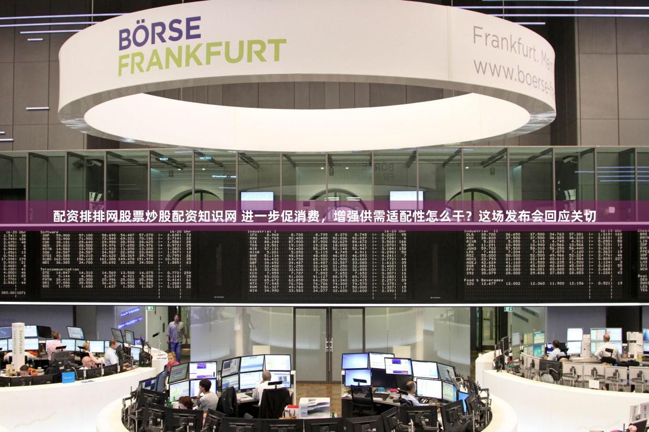 配资排排网股票炒股配资知识网 进一步促消费，增强供需适配性怎么干？这场发布会回应关切
