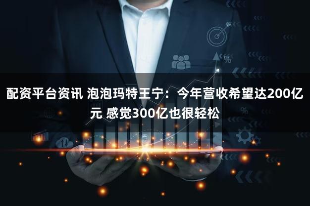 配资平台资讯 泡泡玛特王宁：今年营收希望达200亿元 感觉300亿也很轻松