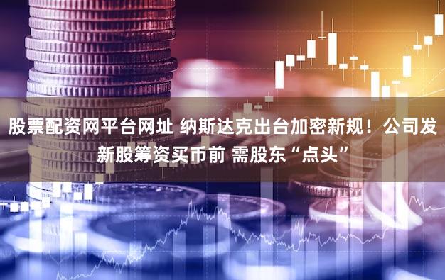 股票配资网平台网址 纳斯达克出台加密新规！公司发新股筹资买币前 需股东“点头”