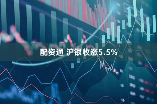 配资通 沪银收涨5.5%